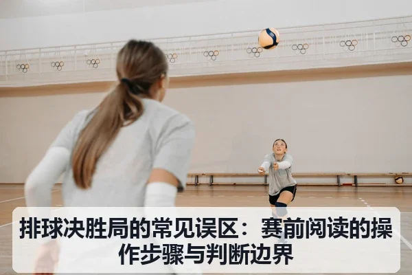 排球决胜局的常见误区:赛前阅读的操作步骤与判断边界
